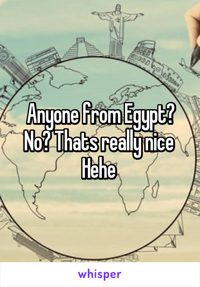 Anyone from Egypt? No? Thats really nice 
Hehe 