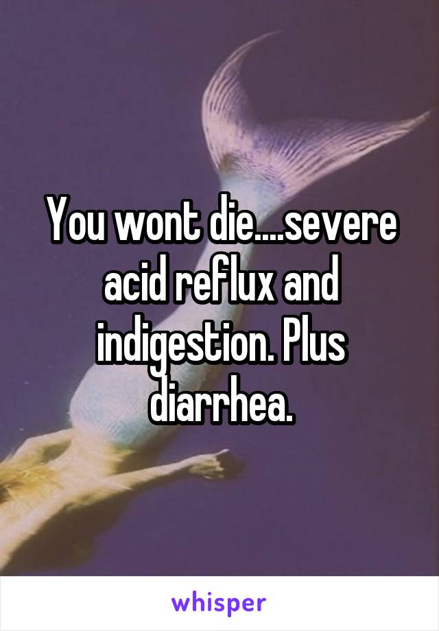 You wont die....severe acid reflux and indigestion. Plus diarrhea.