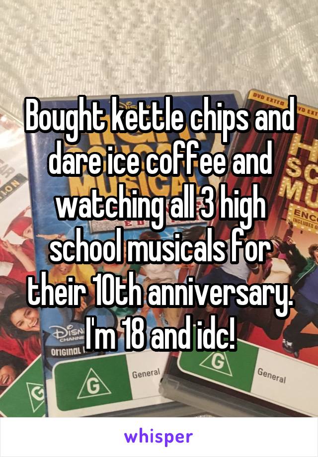 Bought kettle chips and dare ice coffee and watching all 3 high school musicals for their 10th anniversary. I'm 18 and idc!