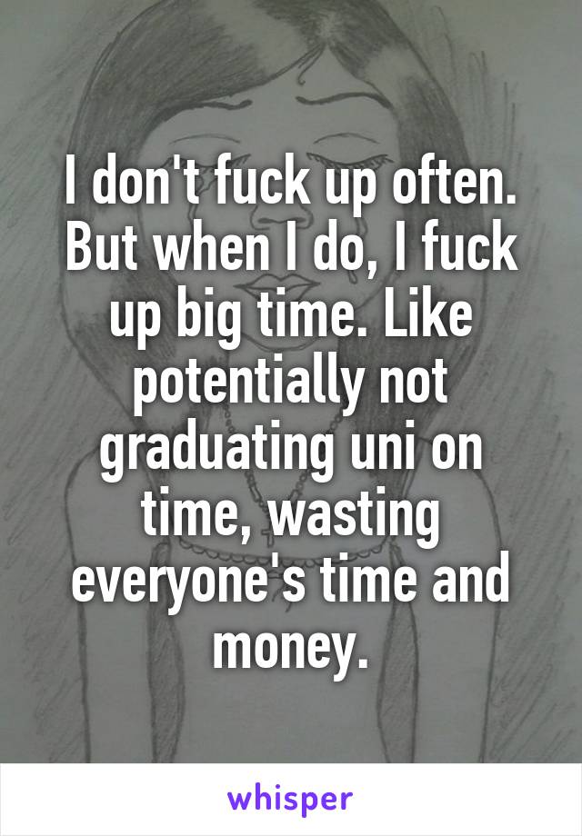 I don't fuck up often. But when I do, I fuck up big time. Like potentially not graduating uni on time, wasting everyone's time and money.