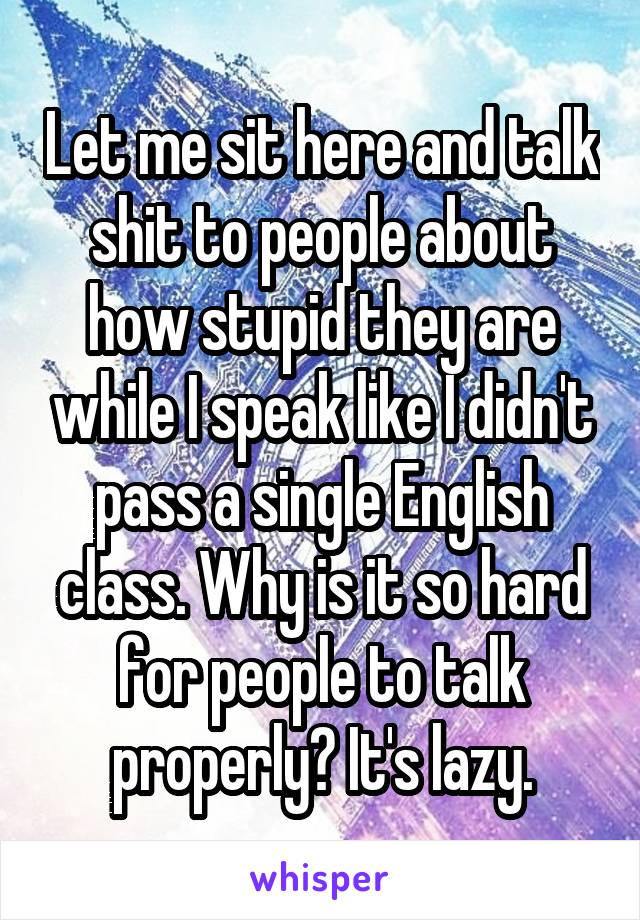 Let me sit here and talk shit to people about how stupid they are while I speak like I didn't pass a single English class. Why is it so hard for people to talk properly? It's lazy.