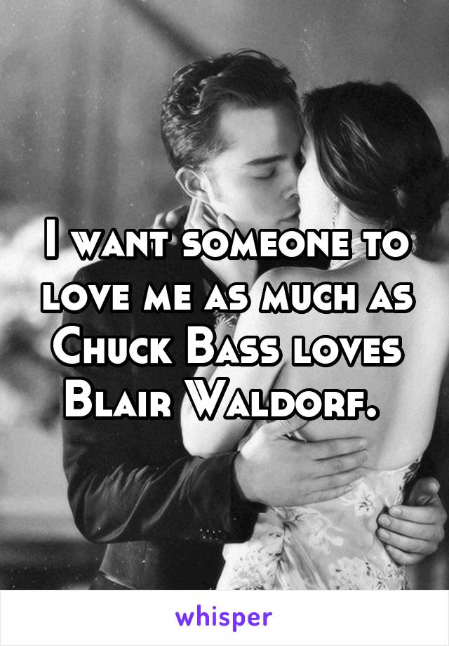 I want someone to love me as much as Chuck Bass loves Blair Waldorf. 