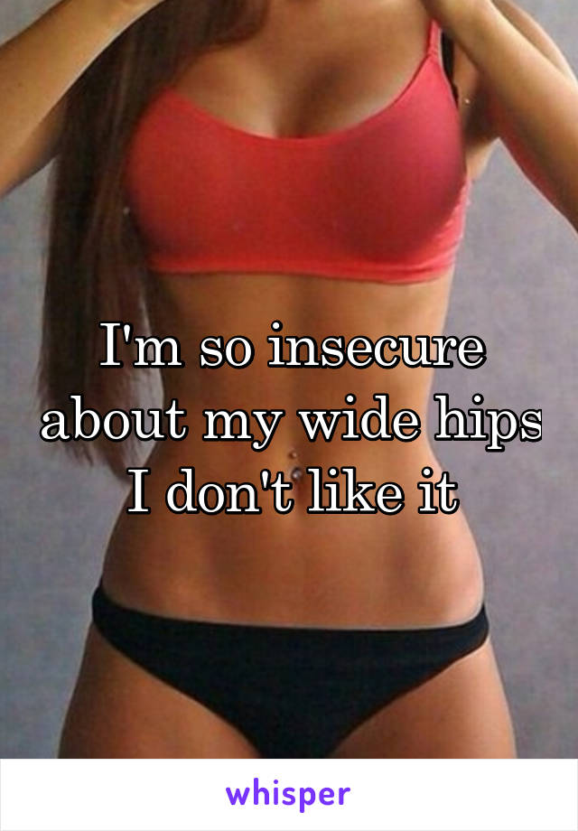 I'm so insecure about my wide hips I don't like it