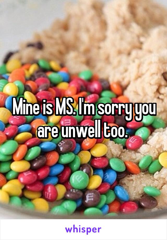 Mine is MS. I'm sorry you are unwell too. 
