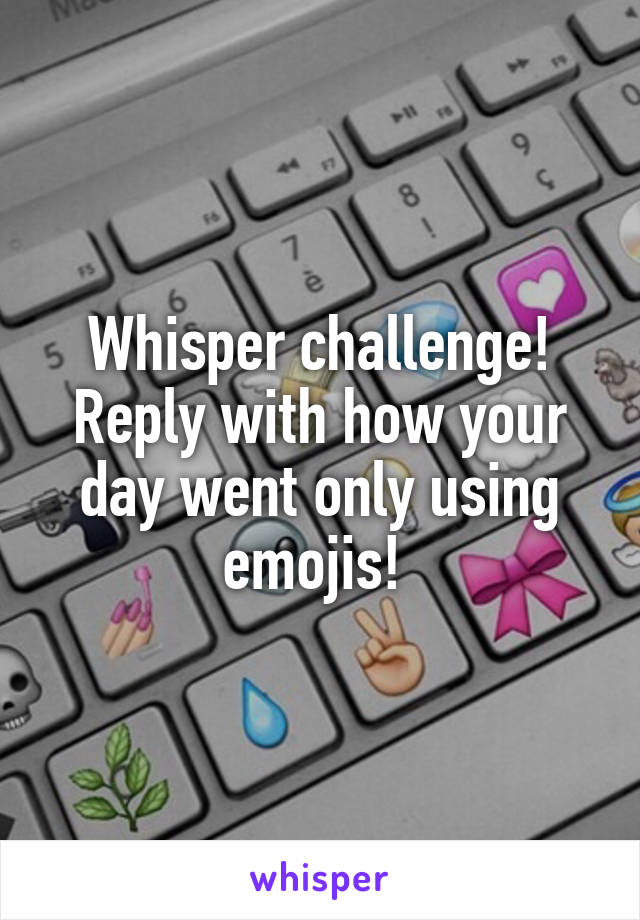 Whisper challenge! Reply with how your day went only using emojis! 