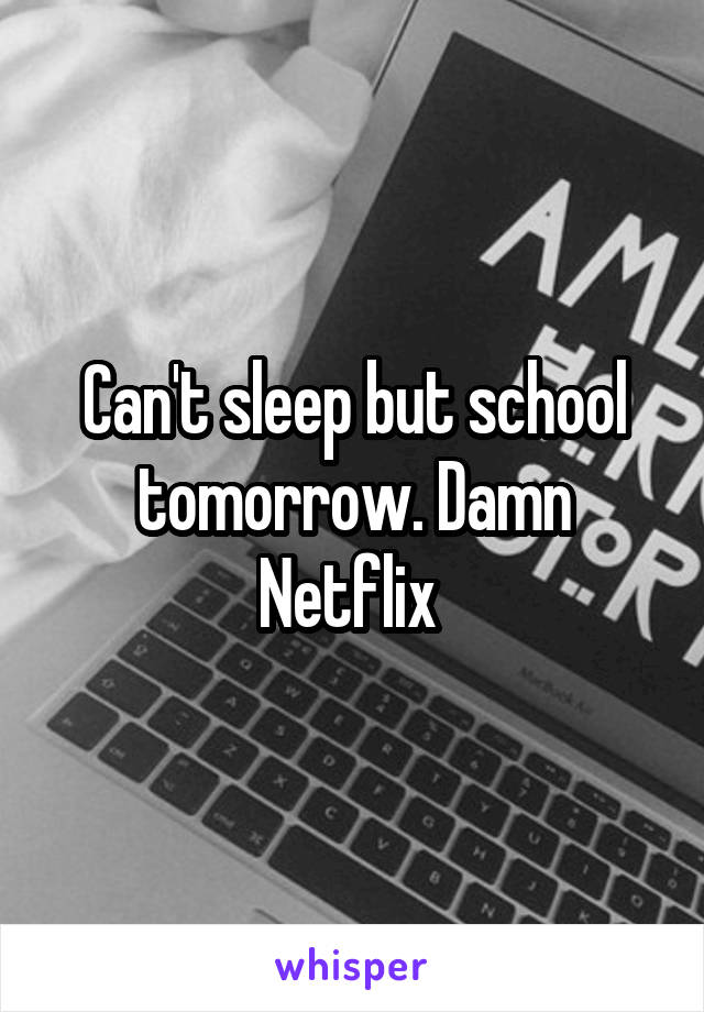 Can't sleep but school tomorrow. Damn Netflix 