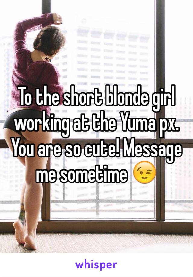 To the short blonde girl working at the Yuma px. You are so cute! Message me sometime 😉