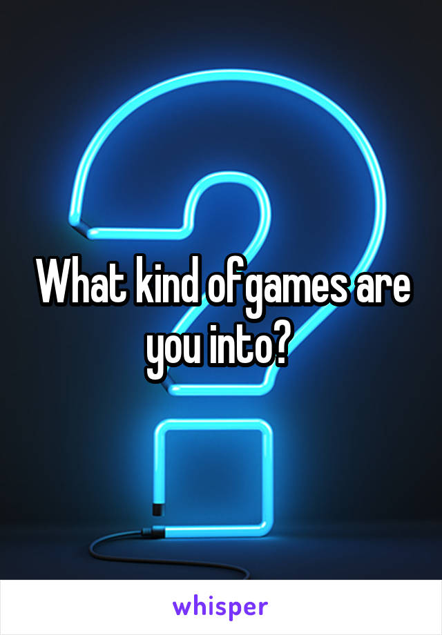 What kind ofgames are you into? 