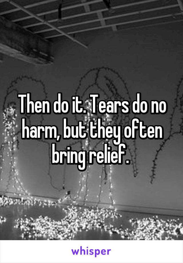 Then do it. Tears do no harm, but they often bring relief. 