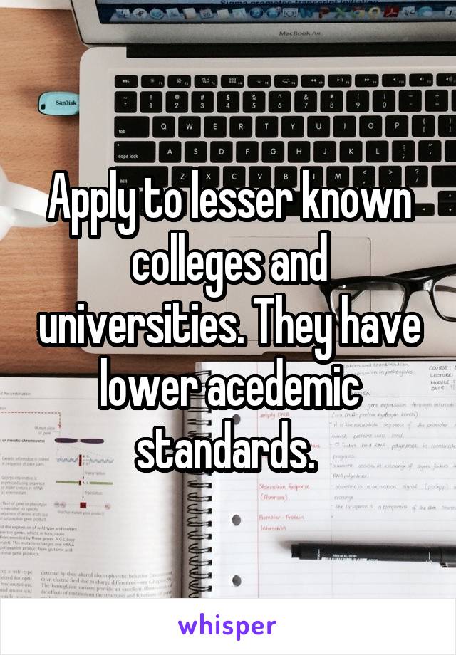 Apply to lesser known colleges and universities. They have lower acedemic standards. 