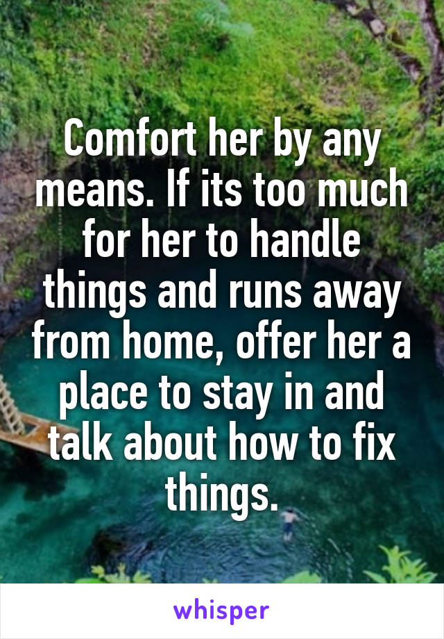 Comfort her by any means. If its too much for her to handle things and runs away from home, offer her a place to stay in and talk about how to fix things.