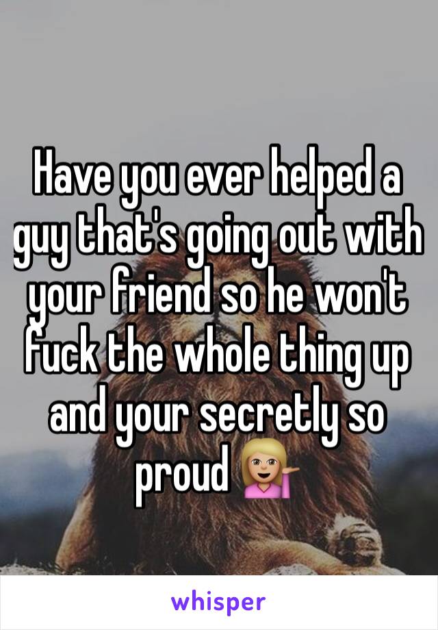 Have you ever helped a guy that's going out with your friend so he won't fuck the whole thing up and your secretly so proud 💁🏼
