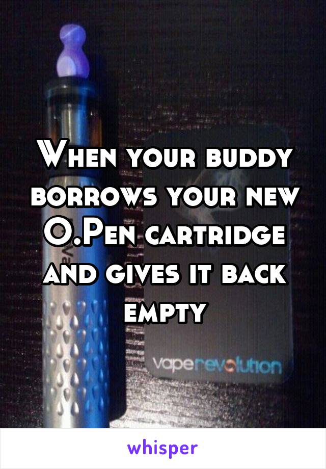 When your buddy borrows your new O.Pen cartridge and gives it back empty