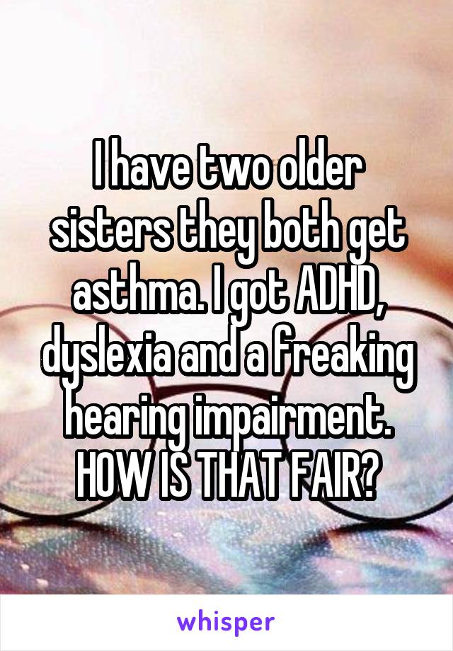 I have two older sisters they both get asthma. I got ADHD, dyslexia and a freaking hearing impairment. HOW IS THAT FAIR?