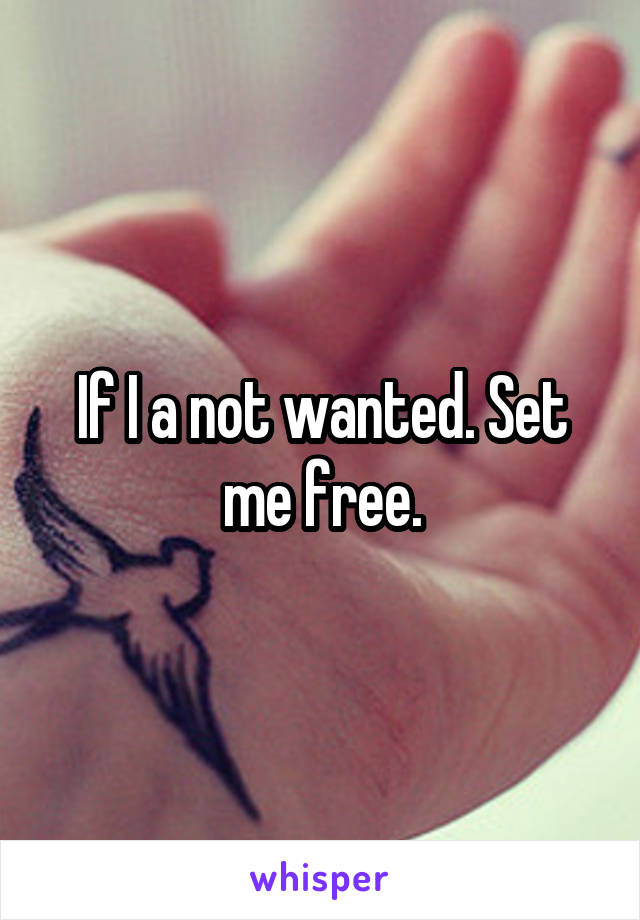 If I a not wanted. Set me free.