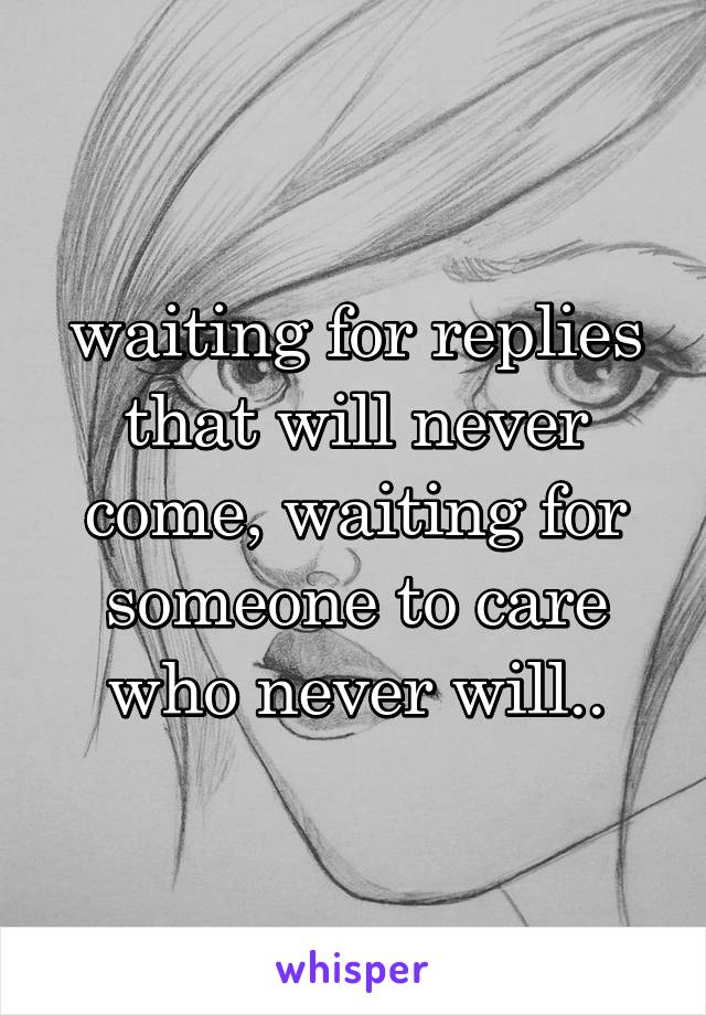 waiting for replies that will never come, waiting for someone to care who never will..