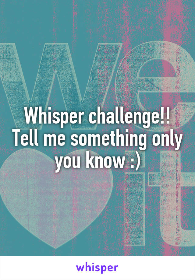 Whisper challenge!! Tell me something only you know :)