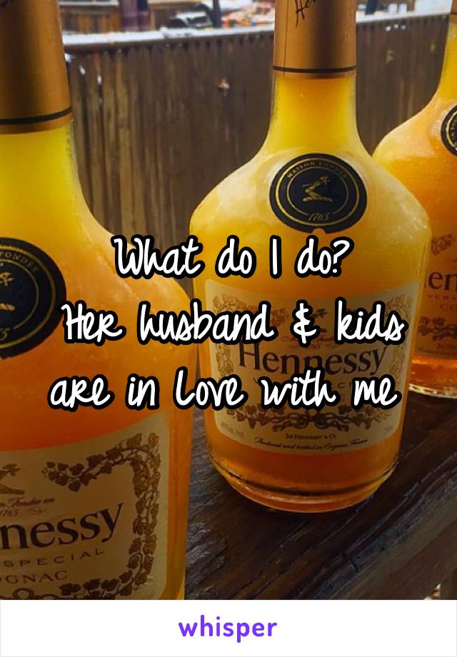 What do I do?
Her husband & kids are in Love with me 