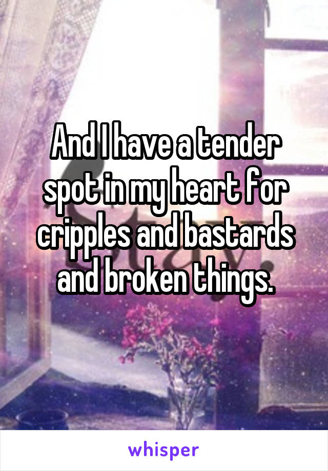 And I have a tender spot in my heart for cripples and bastards and broken things.
