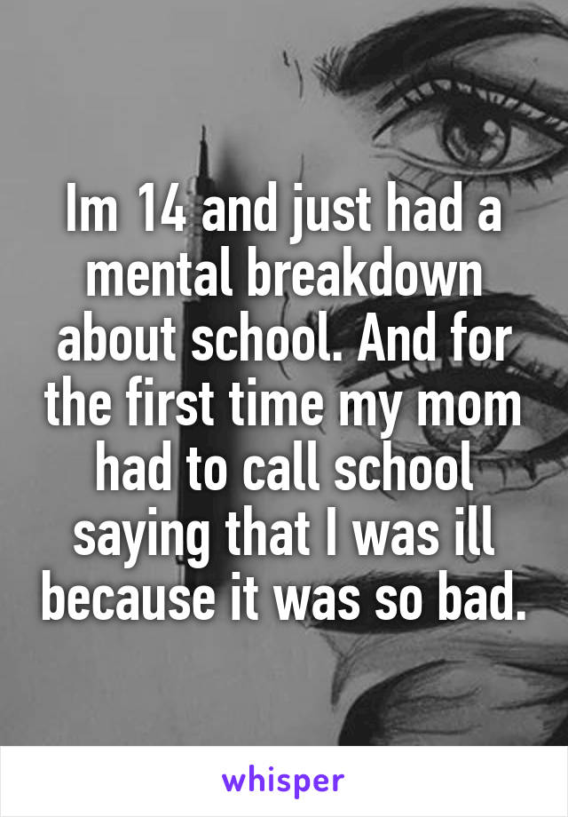 Im 14 and just had a mental breakdown about school. And for the first time my mom had to call school saying that I was ill because it was so bad.