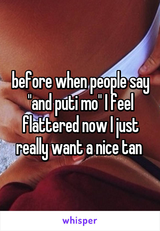 before when people say "and puti mo" I feel flattered now I just really want a nice tan 