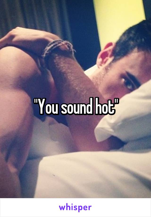 "You sound hot"