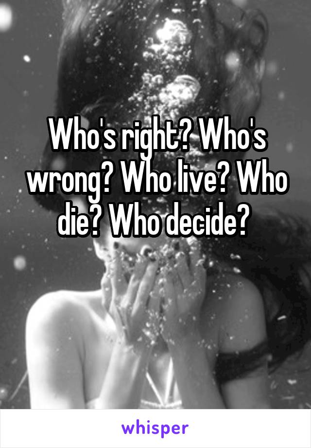Who's right? Who's wrong? Who live? Who die? Who decide? 

