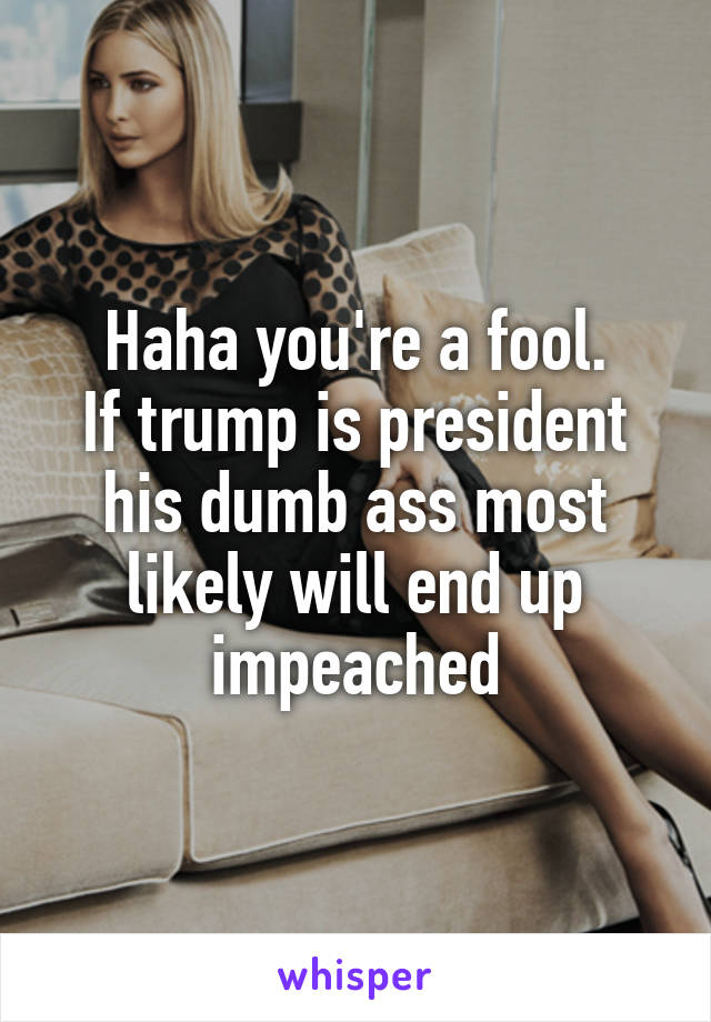 Haha you're a fool.
If trump is president his dumb ass most likely will end up impeached
