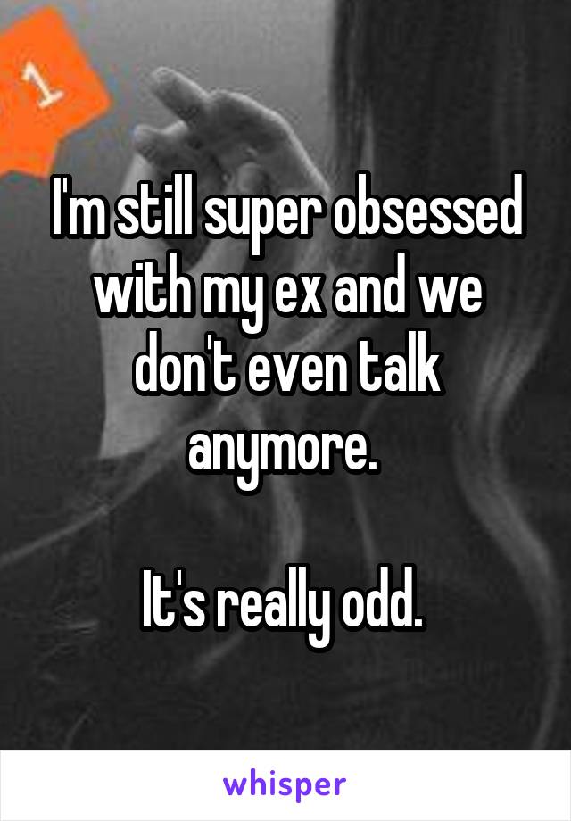 I'm still super obsessed with my ex and we don't even talk anymore. 

It's really odd. 