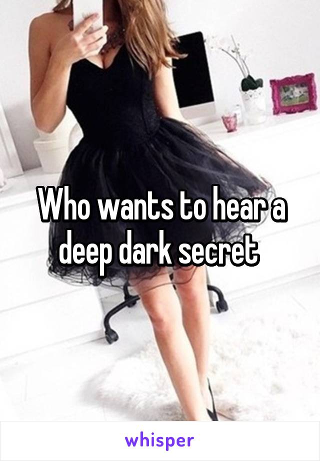 Who wants to hear a deep dark secret 