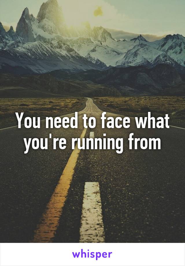 You need to face what you're running from