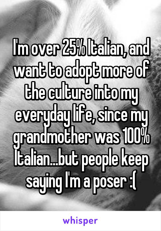 I'm over 25% Italian, and want to adopt more of the culture into my everyday life, since my grandmother was 100% Italian...but people keep saying I'm a poser :(