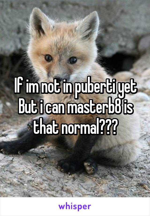 If im not in puberti yet But i can masterb8 is that normal???