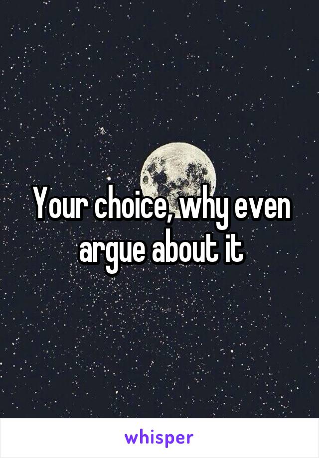 Your choice, why even argue about it