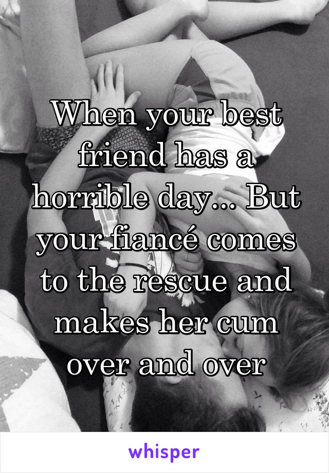 When your best friend has a horrible day... But your fiancé comes to the rescue and makes her cum over and over
