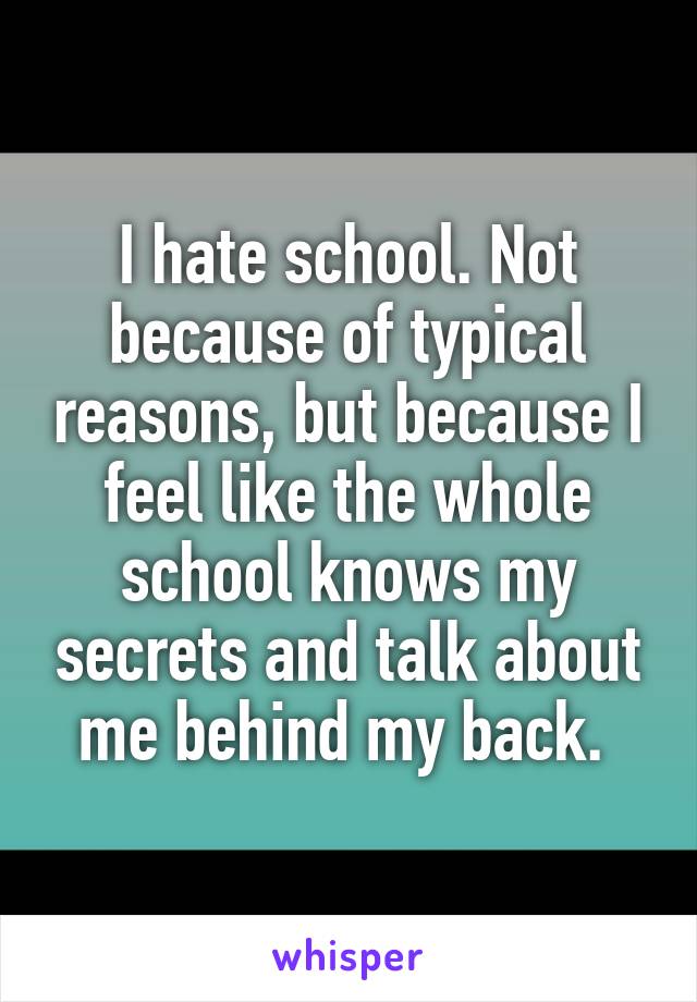 I hate school. Not because of typical reasons, but because I feel like the whole school knows my secrets and talk about me behind my back. 