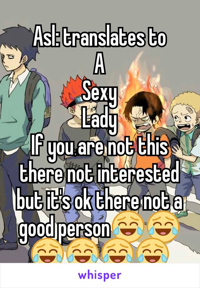 Asl: translates to
A
Sexy
Lady
If you are not this there not interested but it's ok there not a good person😂😂😂😂😂😂