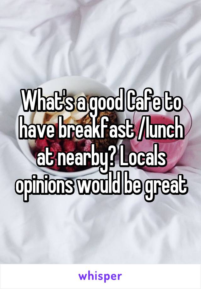 What's a good Cafe to have breakfast /lunch at nearby? Locals opinions would be great