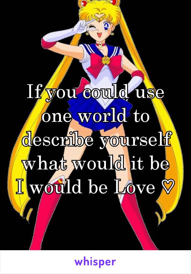 If you could use one world to describe yourself what would it be
I would be Love ♡