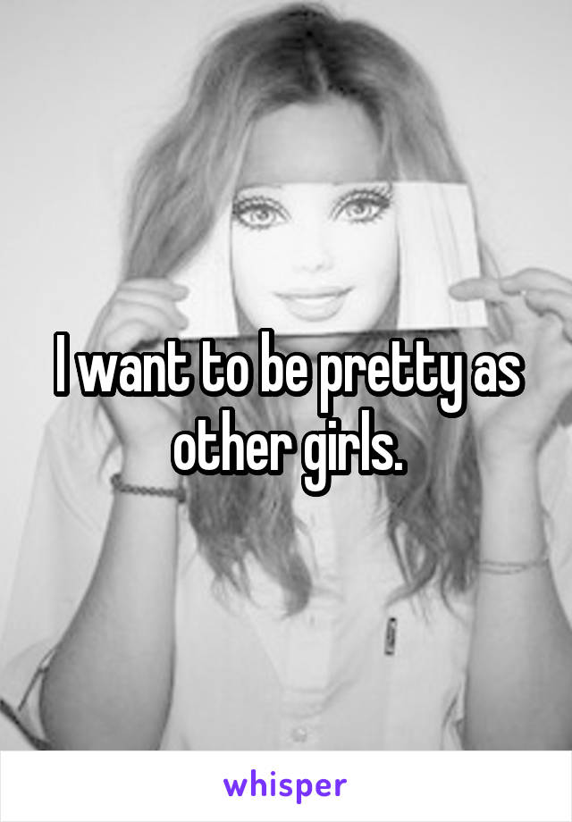 I want to be pretty as other girls.