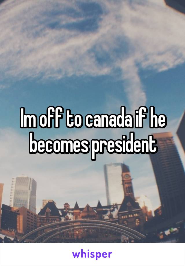Im off to canada if he becomes president