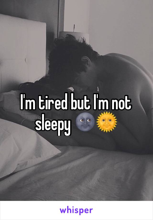 I'm tired but I'm not sleepy 🌚🌞