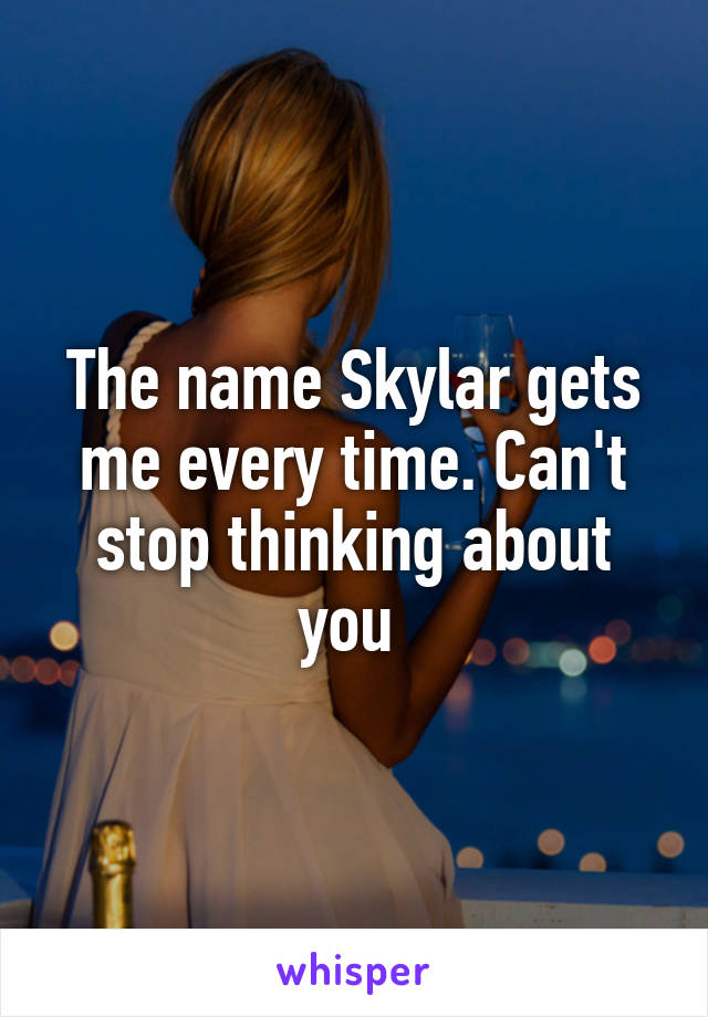 The name Skylar gets me every time. Can't stop thinking about you 