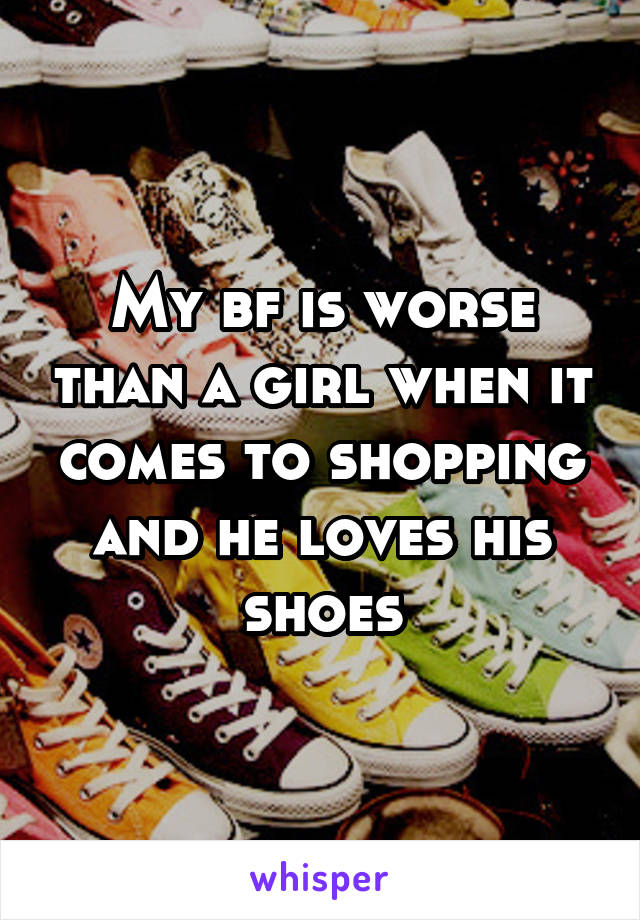 My bf is worse than a girl when it comes to shopping and he loves his shoes