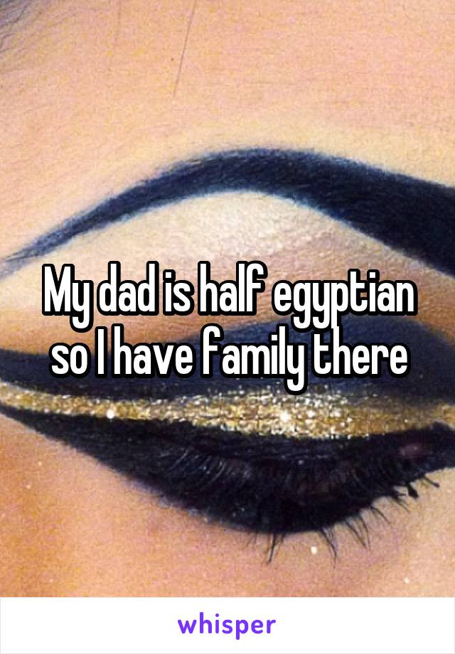 My dad is half egyptian so I have family there