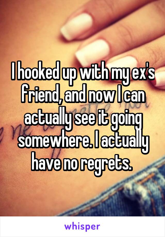 I hooked up with my ex's friend, and now I can actually see it going somewhere. I actually have no regrets. 
