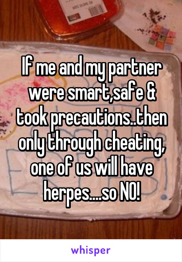 If me and my partner were smart,safe & took precautions..then only through cheating, one of us will have herpes....so NO!