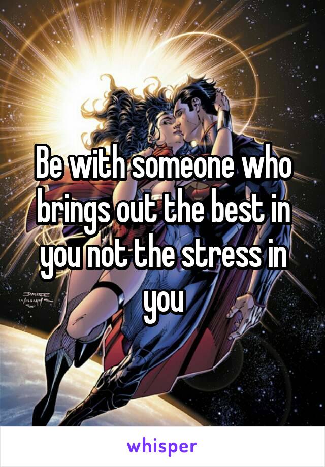 Be with someone who brings out the best in you not the stress in you