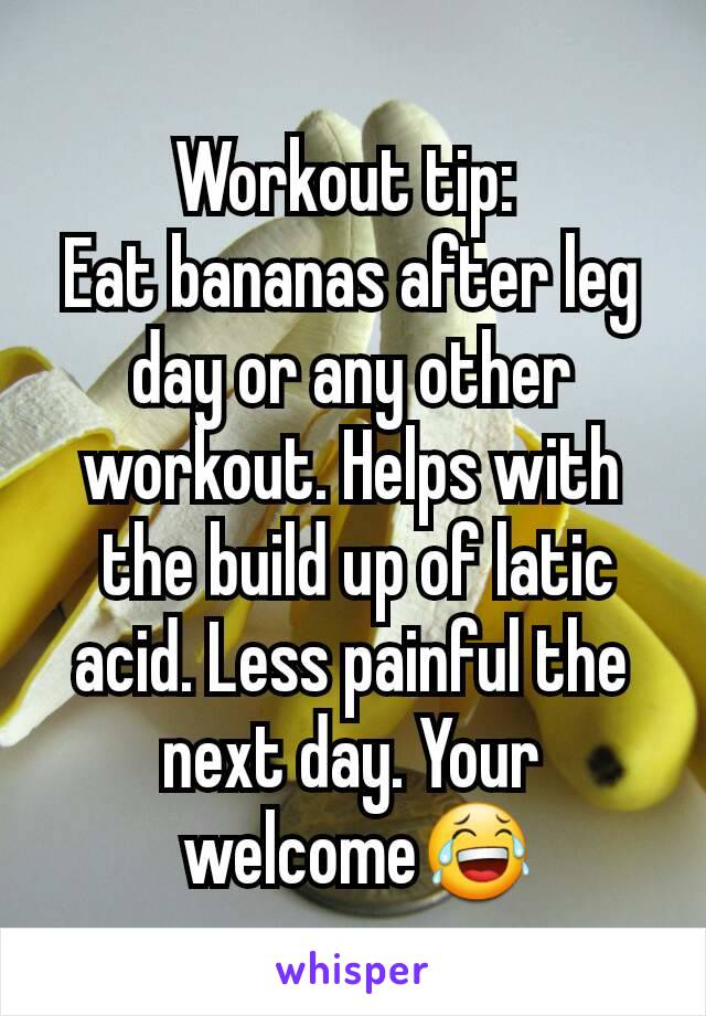 Workout tip: 
Eat bananas after leg day or any other workout. Helps with
 the build up of latic acid. Less painful the next day. Your
 welcome😂