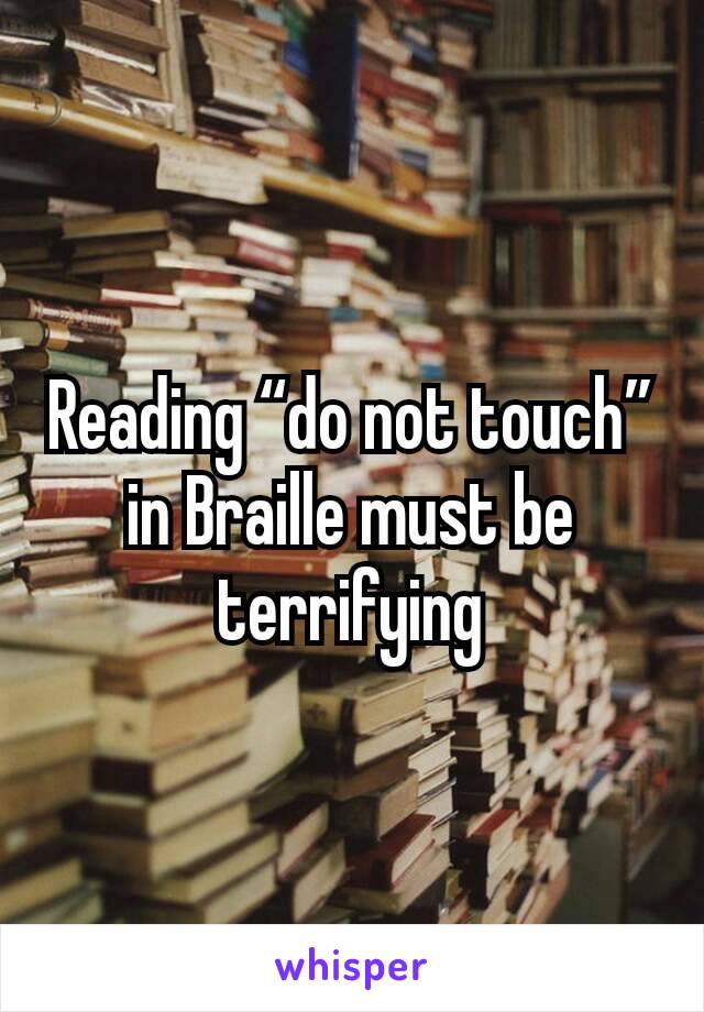 Reading “do not touch” in Braille must be terrifying